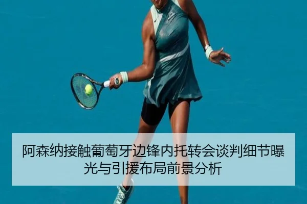 阿森纳接触葡萄牙边锋内托转会谈判细节曝光与引援布局前景分析