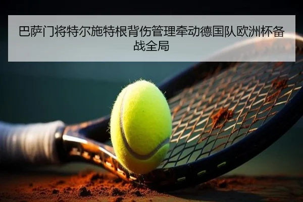 巴萨门将特尔施特根背伤管理牵动德国队欧洲杯备战全局