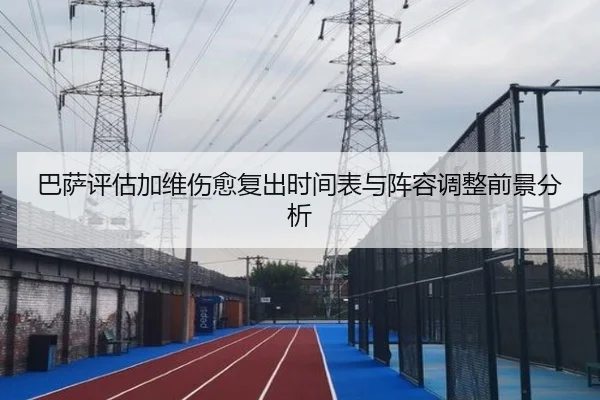 巴萨评估加维伤愈复出时间表与阵容调整前景分析