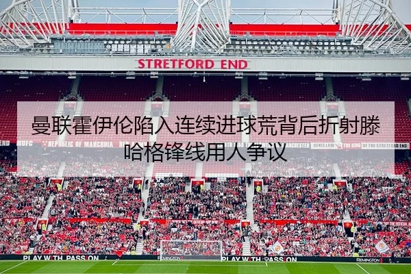曼联霍伊伦陷入连续进球荒背后折射滕哈格锋线用人争议