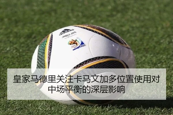 皇家马德里关注卡马文加多位置使用对中场平衡的深层影响