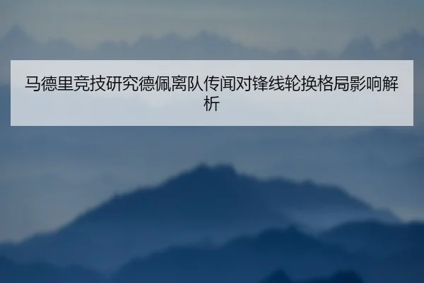 马德里竞技研究德佩离队传闻对锋线轮换格局影响解析