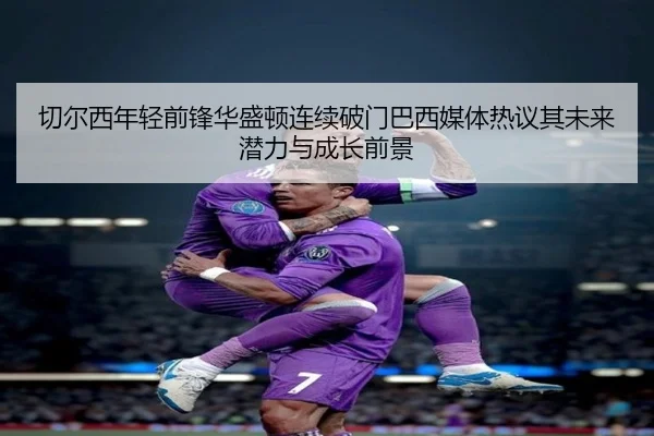 切尔西年轻前锋华盛顿连续破门巴西媒体热议其未来潜力与成长前景